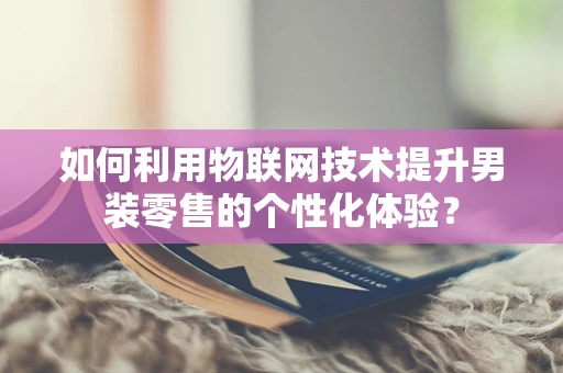 如何利用物联网技术提升男装零售的个性化体验？