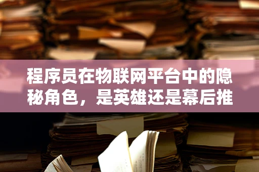 程序员在物联网平台中的隐秘角色，是英雄还是幕后推手？