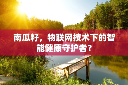 南瓜籽，物联网技术下的智能健康守护者？