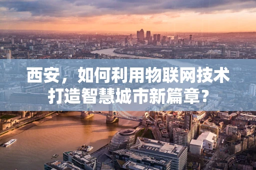西安，如何利用物联网技术打造智慧城市新篇章？