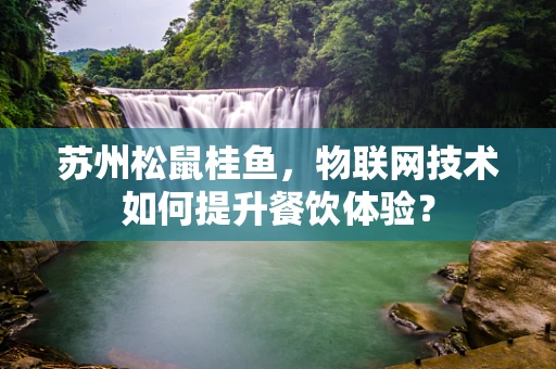 苏州松鼠桂鱼，物联网技术如何提升餐饮体验？