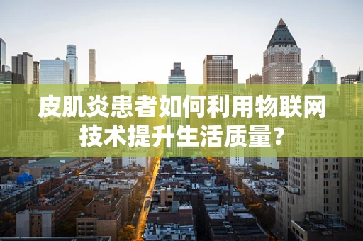 皮肌炎患者如何利用物联网技术提升生活质量？