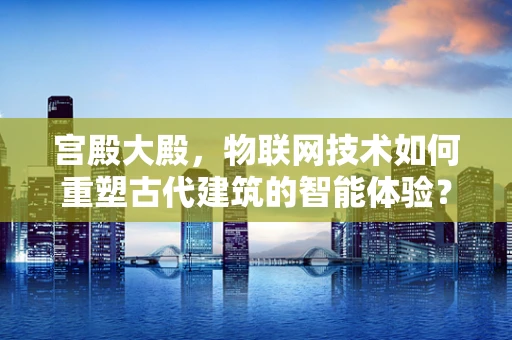 宫殿大殿，物联网技术如何重塑古代建筑的智能体验？