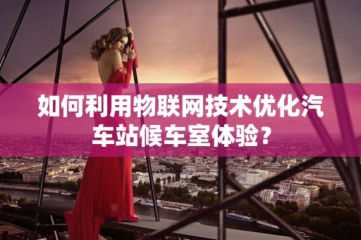 如何利用物联网技术优化汽车站候车室体验？