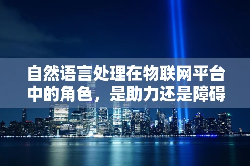 自然语言处理在物联网平台中的角色，是助力还是障碍？