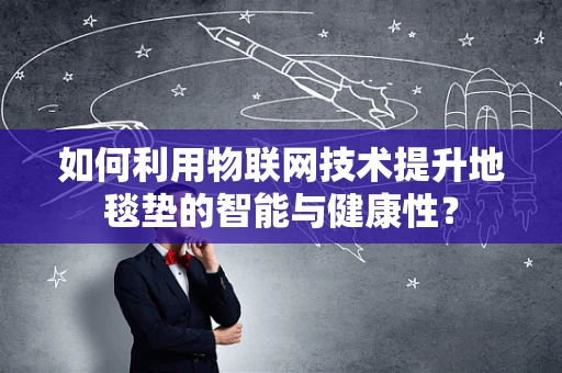 如何利用物联网技术提升地毯垫的智能与健康性？