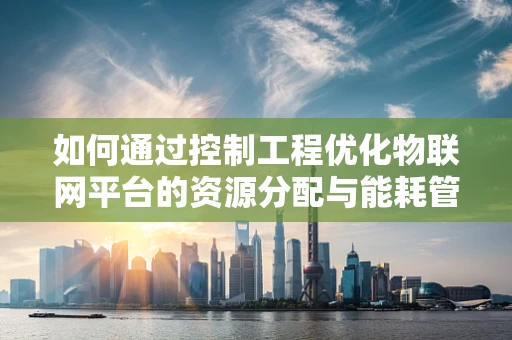 如何通过控制工程优化物联网平台的资源分配与能耗管理？