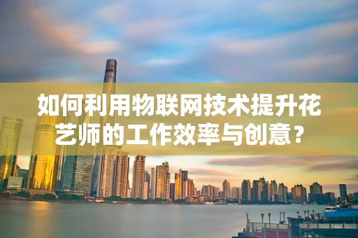 如何利用物联网技术提升花艺师的工作效率与创意？