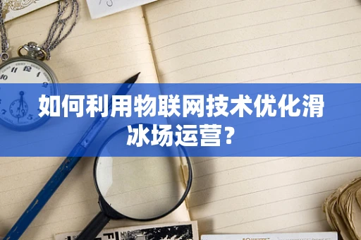 如何利用物联网技术优化滑冰场运营？