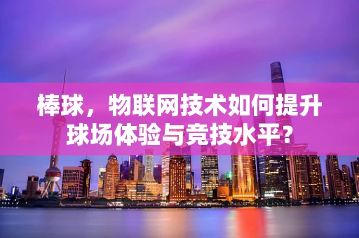 棒球，物联网技术如何提升球场体验与竞技水平？