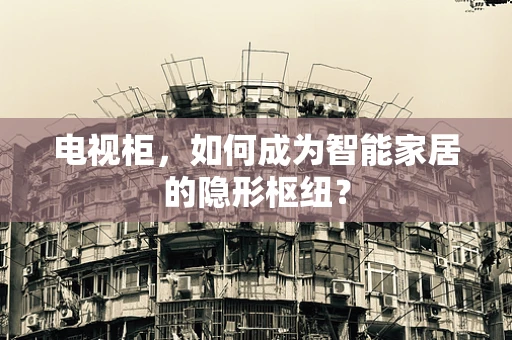 电视柜，如何成为智能家居的隐形枢纽？