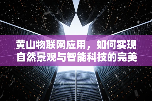 黄山物联网应用，如何实现自然景观与智能科技的完美融合？