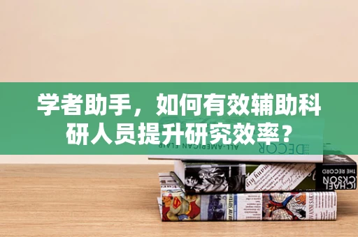 学者助手，如何有效辅助科研人员提升研究效率？