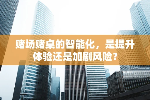 赌场赌桌的智能化，是提升体验还是加剧风险？
