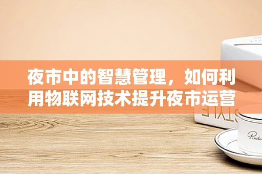 夜市中的智慧管理，如何利用物联网技术提升夜市运营效率？