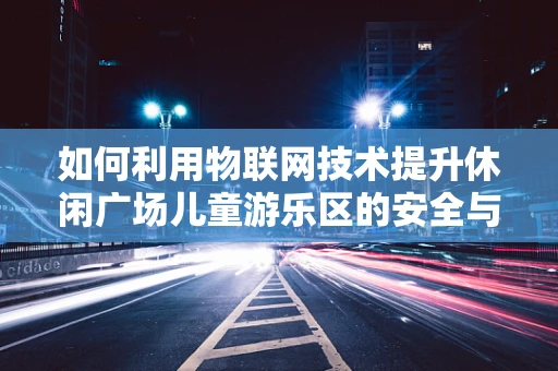 如何利用物联网技术提升休闲广场儿童游乐区的安全与趣味性？