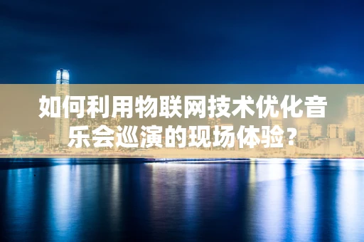 如何利用物联网技术优化音乐会巡演的现场体验？