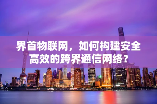 界首物联网，如何构建安全高效的跨界通信网络？