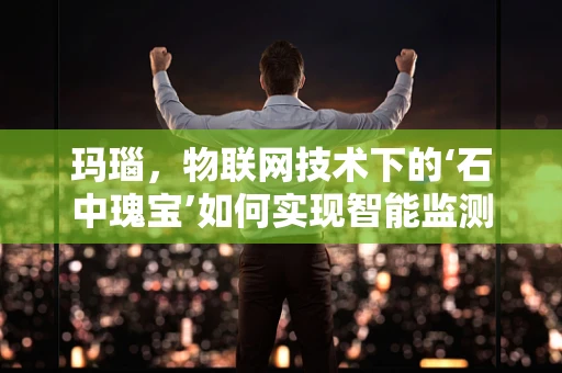 玛瑙，物联网技术下的‘石中瑰宝’如何实现智能监测与保护？