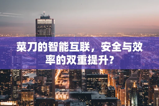 菜刀的智能互联，安全与效率的双重提升？