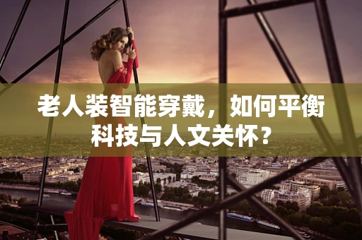 老人装智能穿戴，如何平衡科技与人文关怀？