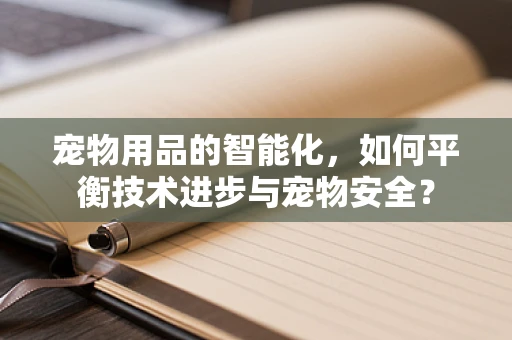 宠物用品的智能化，如何平衡技术进步与宠物安全？