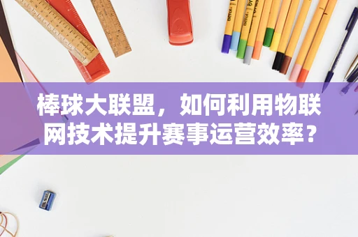 棒球大联盟，如何利用物联网技术提升赛事运营效率？