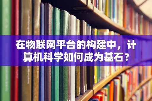在物联网平台的构建中，计算机科学如何成为基石？