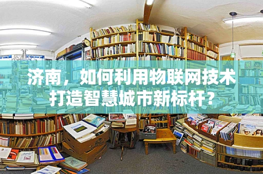 济南，如何利用物联网技术打造智慧城市新标杆？