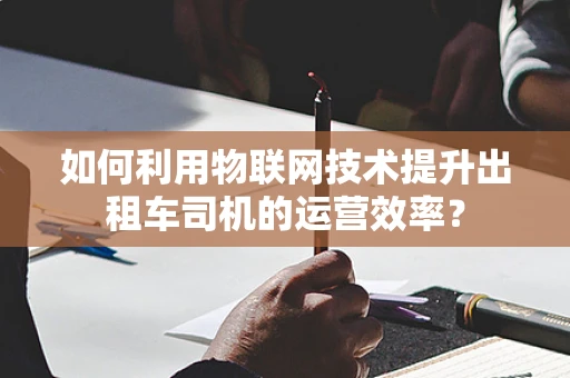 如何利用物联网技术提升出租车司机的运营效率？