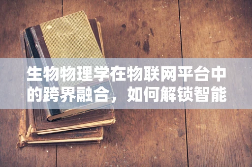 生物物理学在物联网平台中的跨界融合，如何解锁智能健康的新篇章？