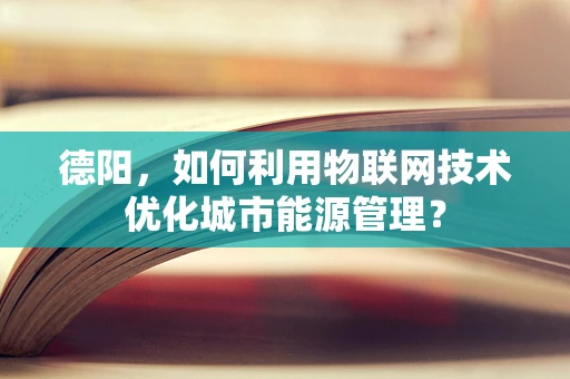 德阳，如何利用物联网技术优化城市能源管理？
