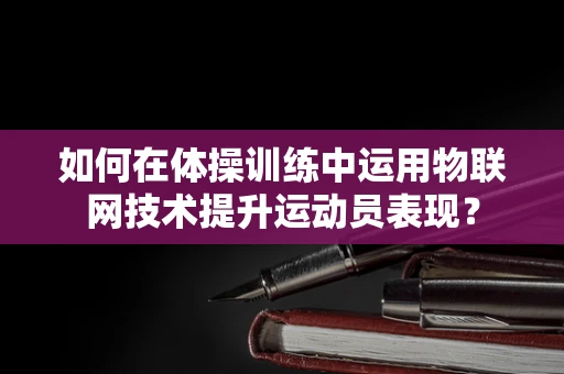 如何在体操训练中运用物联网技术提升运动员表现？