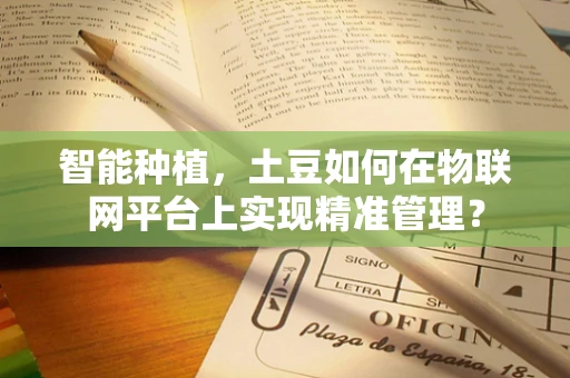 智能种植，土豆如何在物联网平台上实现精准管理？
