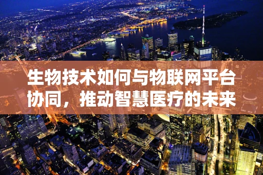 生物技术如何与物联网平台协同，推动智慧医疗的未来？