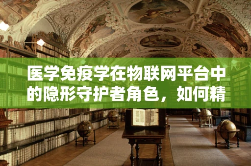 医学免疫学在物联网平台中的隐形守护者角色，如何精准匹配个体免疫响应？