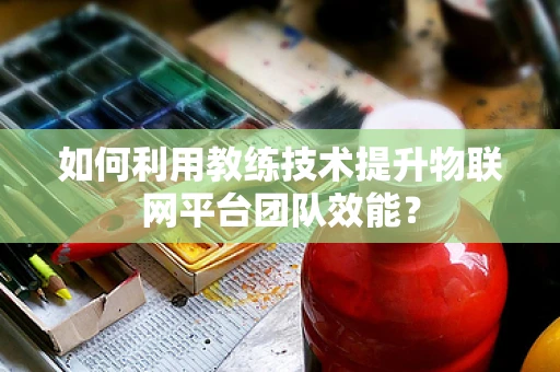 如何利用教练技术提升物联网平台团队效能？