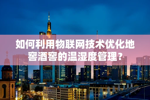 如何利用物联网技术优化地窖酒窖的温湿度管理？