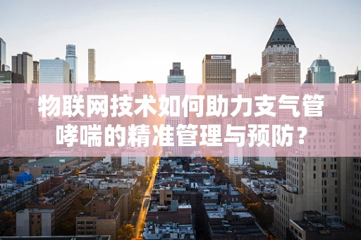 物联网技术如何助力支气管哮喘的精准管理与预防？