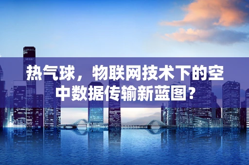 热气球，物联网技术下的空中数据传输新蓝图？