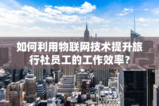 如何利用物联网技术提升旅行社员工的工作效率？