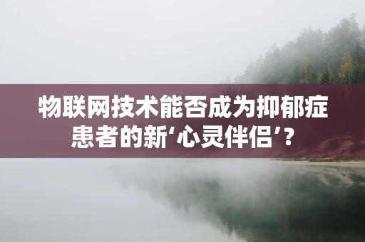 物联网技术能否成为抑郁症患者的新‘心灵伴侣’？