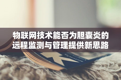 物联网技术能否为胆囊炎的远程监测与管理提供新思路？