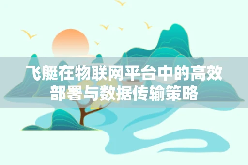 飞艇在物联网平台中的高效部署与数据传输策略