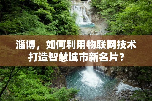 淄博，如何利用物联网技术打造智慧城市新名片？