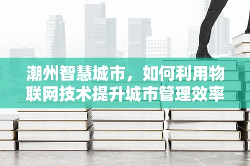 潮州智慧城市，如何利用物联网技术提升城市管理效率？