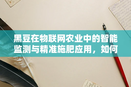 黑豆在物联网农业中的智能监测与精准施肥应用，如何实现？