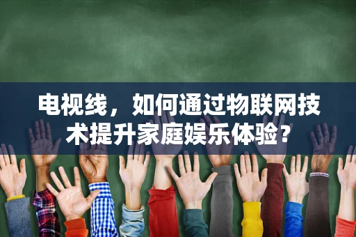 电视线，如何通过物联网技术提升家庭娱乐体验？