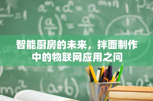智能厨房的未来，拌面制作中的物联网应用之问