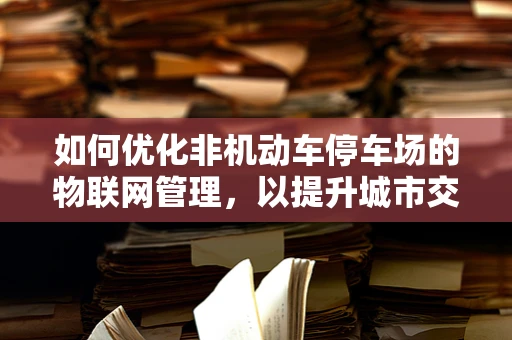 如何优化非机动车停车场的物联网管理，以提升城市交通效率？